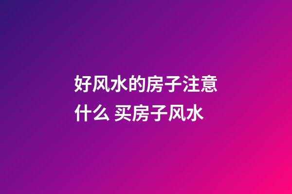 好风水的房子注意什么 买房子风水